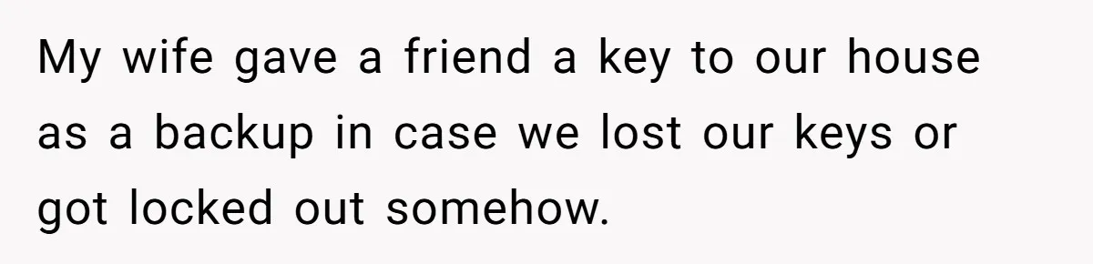 My wife gave a friend a key to our house as a backup in case we lost our keys or got locked out somehow.