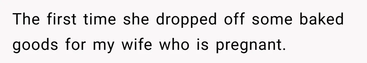 The first time she dropped off some baked goods for my wife who is pregnant.