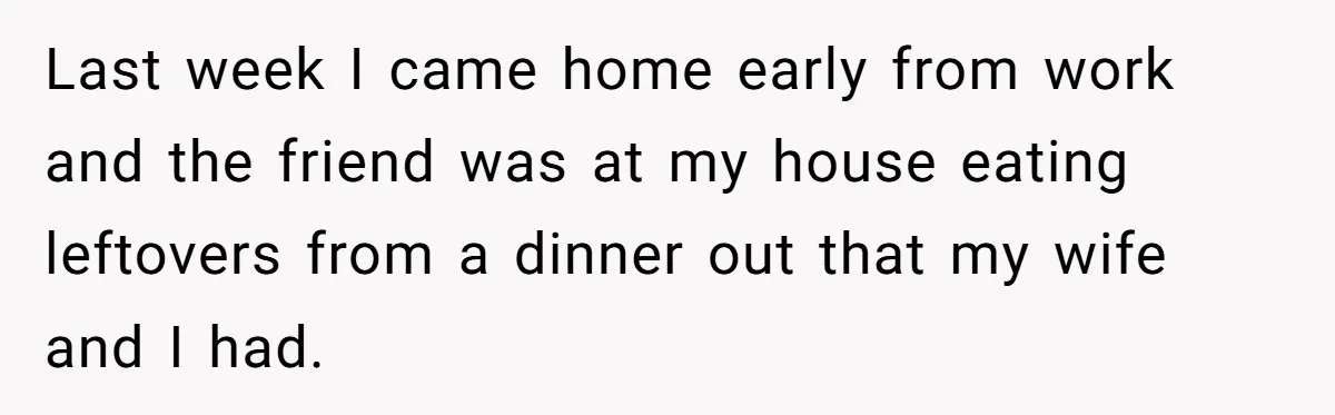 Last week I came home early from work and the friend was at my house eating leftovers from a dinner out that my wife and I had.