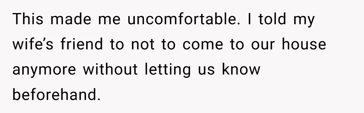 This made me uncomfortable. I told my wife’s friend to not to come to our house anymore without letting us know beforehand.
