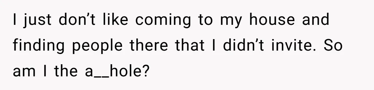 I just don’t like coming to my house and finding people there that I didn’t invite. So am I the a__hole?