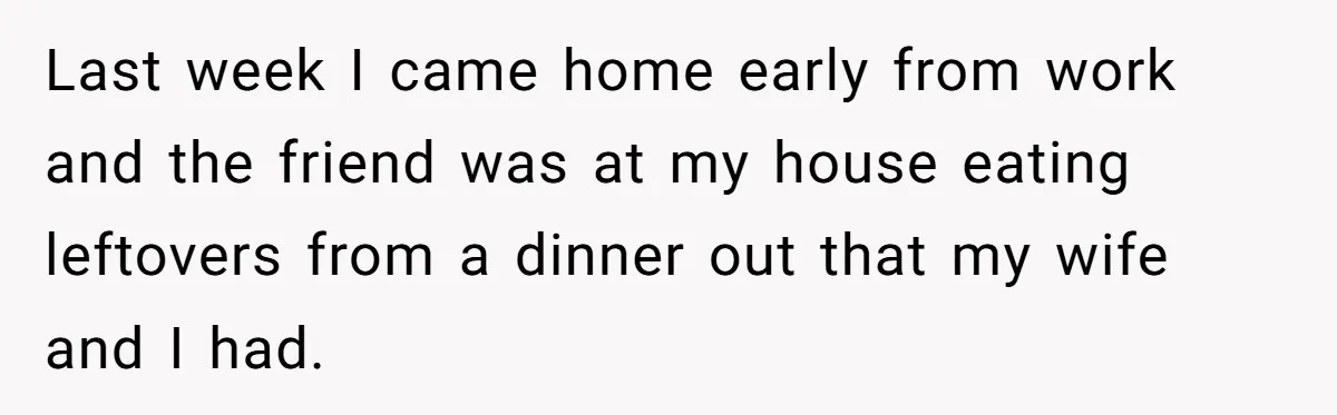 Last week I came home early from work and the friend was at my house eating leftovers from a dinner out that my wife and I had.