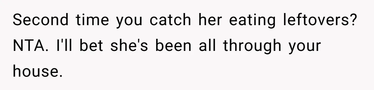 Second time you catch her eating leftovers? NTA. I'll bet she's been all through your house.