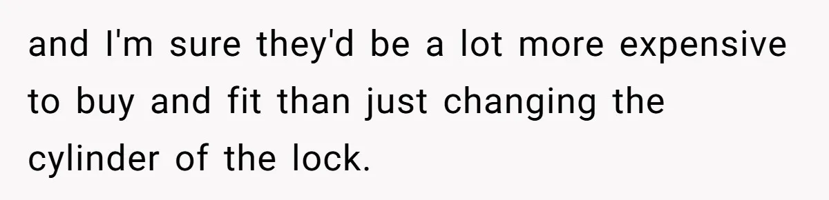 and I'm sure they'd be a lot more expensive to buy and fit than just changing the cylinder of the lock.