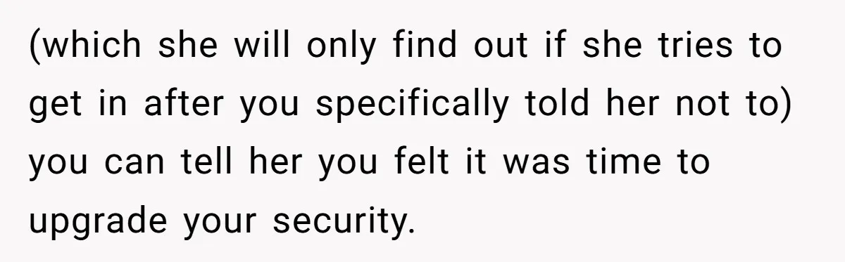(which she will only find out if she tries to get in after you specifically told her not to) you can tell her you felt it was time to upgrade...