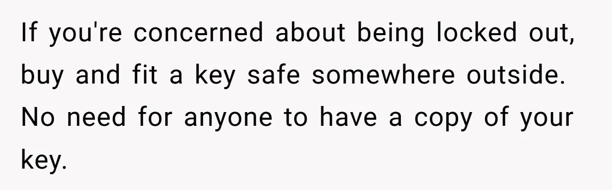 If you're concerned about being locked out, buy and fit a key safe somewhere outside. No need for anyone to have a copy of your key.