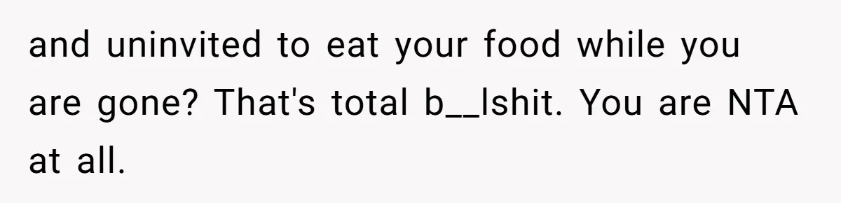 and uninvited to eat your food while you are gone? That's total b__lshit. You are NTA at all.