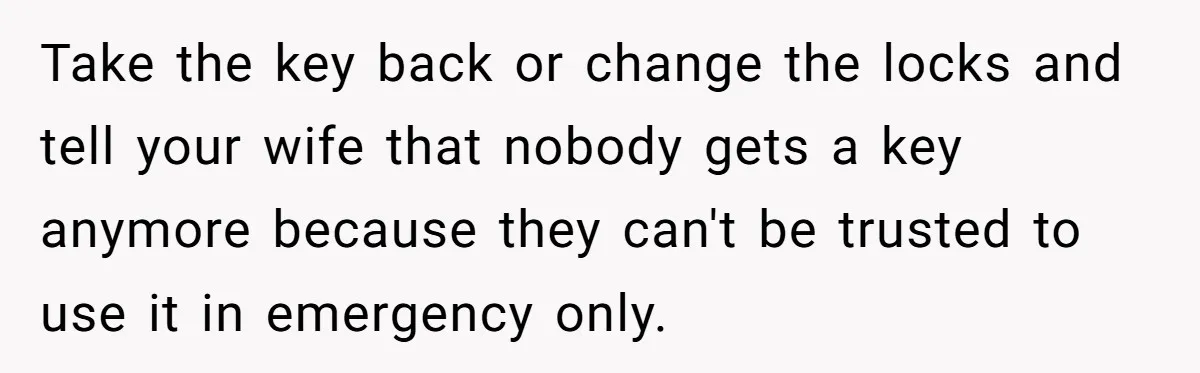 Take the key back or change the locks and tell your wife that nobody gets a key anymore because they can't be trusted to use it in emergency only.