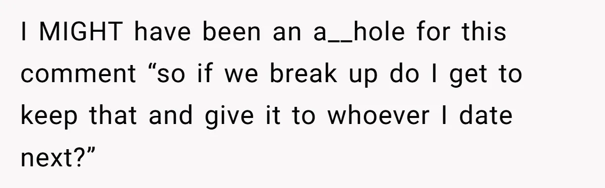 I MIGHT have been an a__hole for this comment “so if we break up do I get to keep that and give it to whoever I date next?”