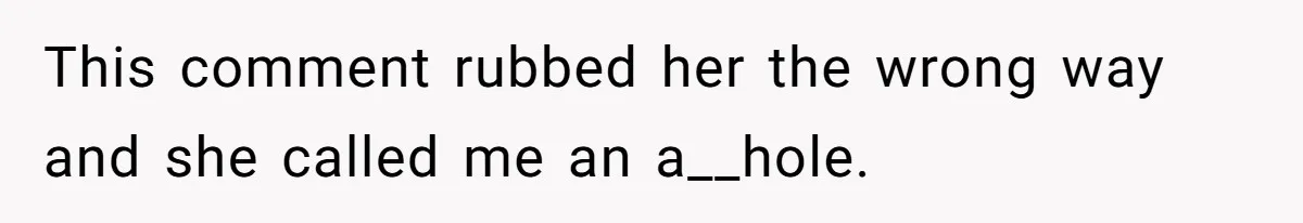 This comment rubbed her the wrong way and she called me an a__hole.