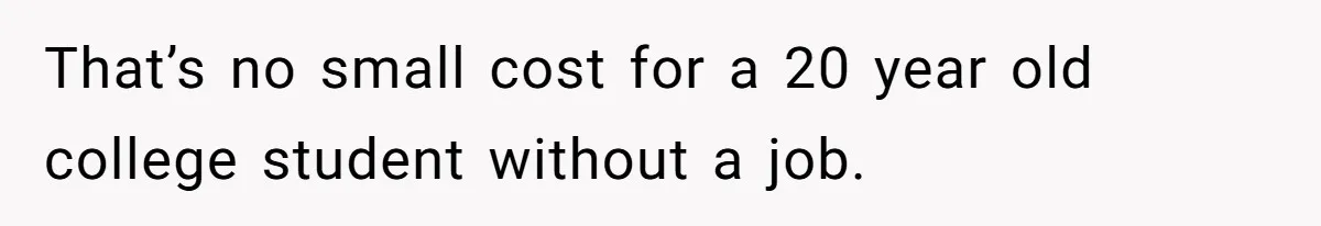 That’s no small cost for a 20 year old college student without a job.