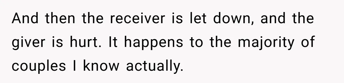 And then the receiver is let down, and the giver is hurt. It happens to the majority of couples I know actually.
