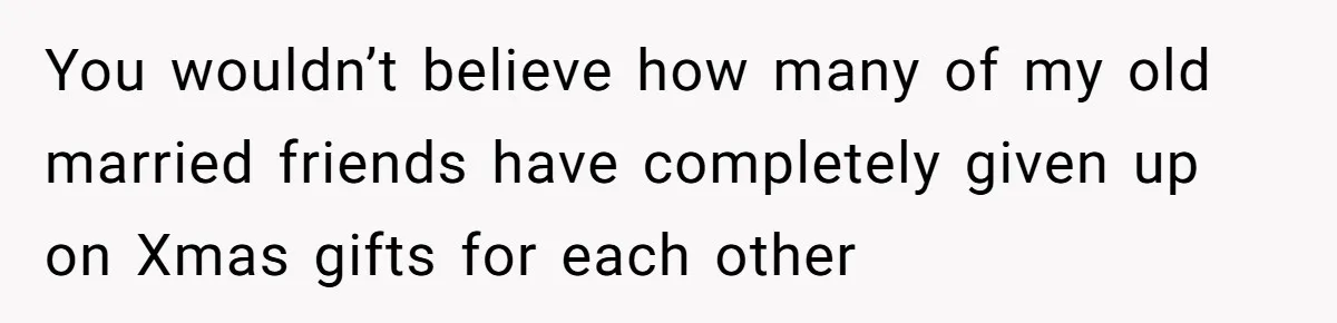 You wouldn’t believe how many of my old married friends have completely given up on Xmas gifts for each other