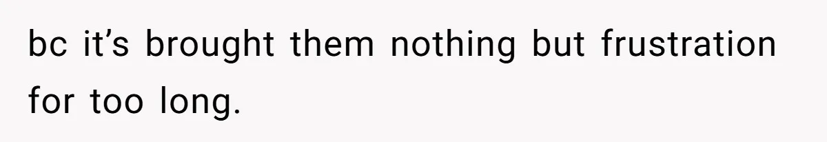 bc it’s brought them nothing but frustration for too long.