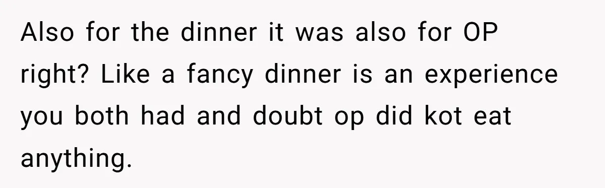 Also for the dinner it was also for OP right? Like a fancy dinner is an experience you both had and doubt op did kot eat anything.