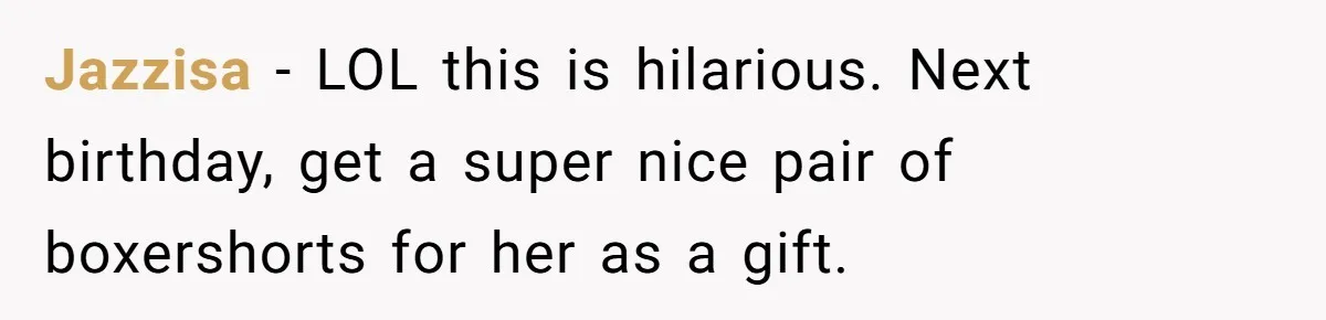 Jazzisa − LOL this is hilarious. Next birthday, get a super nice pair of boxershorts for her as a gift.