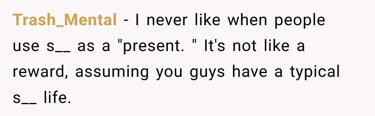 Trash_Mental − I never like when people use s__ as a "present. " It's not like a reward, assuming you guys have a typical s__ life.