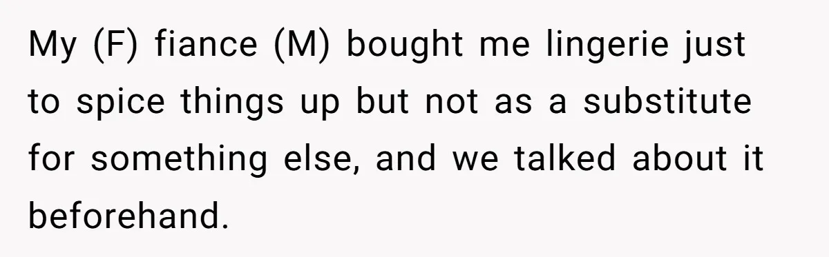 My (F) fiance (M) bought me lingerie just to spice things up but not as a substitute for something else, and we talked about it beforehand.