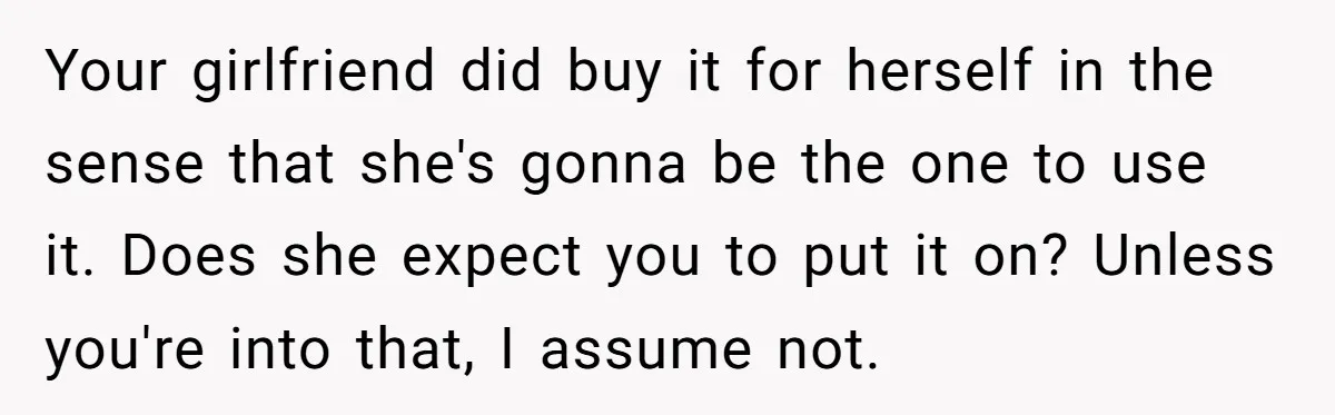 Your girlfriend did buy it for herself in the sense that she's gonna be the one to use it. Does she expect you to put it on? Unless you're into...