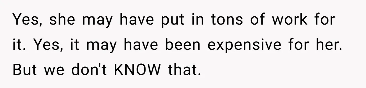 Yes, she may have put in tons of work for it. Yes, it may have been expensive for her. But we don't KNOW that.