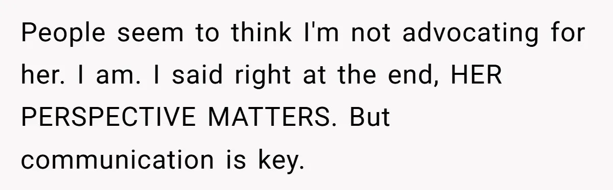 People seem to think I'm not advocating for her. I am. I said right at the end, HER PERSPECTIVE MATTERS. But communication is key.