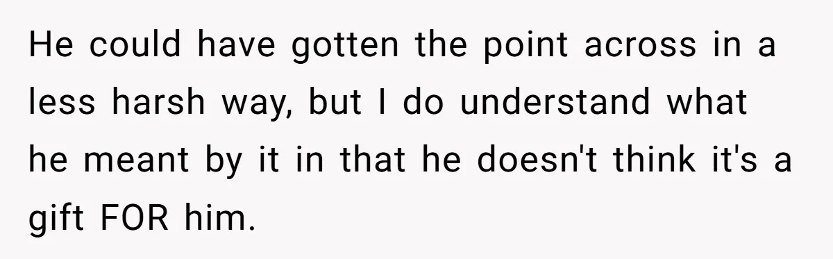 He could have gotten the point across in a less harsh way, but I do understand what he meant by it in that he doesn't think it's a gift FOR...