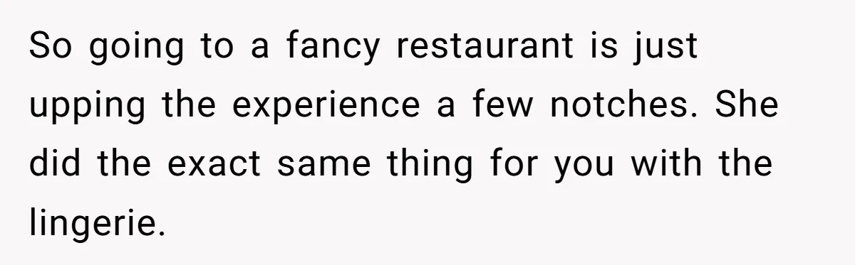 So going to a fancy restaurant is just upping the experience a few notches. She did the exact same thing for you with the lingerie.