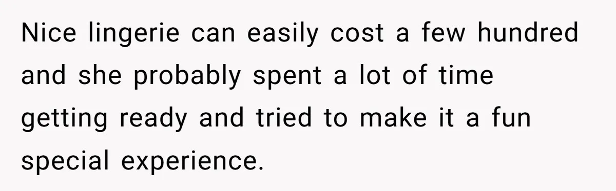 Nice lingerie can easily cost a few hundred and she probably spent a lot of time getting ready and tried to make it a fun special experience.
