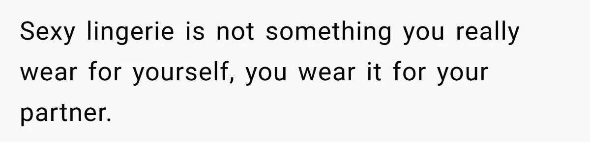 Sexy lingerie is not something you really wear for yourself, you wear it for your partner.