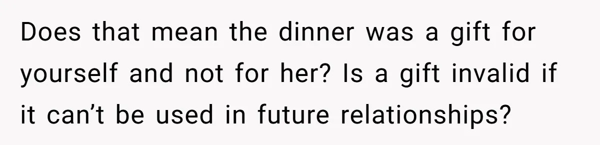 Does that mean the dinner was a gift for yourself and not for her? Is a gift invalid if it can’t be used in future relationships?