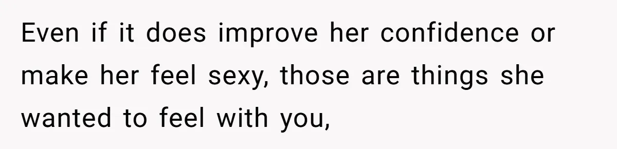 Even if it does improve her confidence or make her feel sexy, those are things she wanted to feel with you,