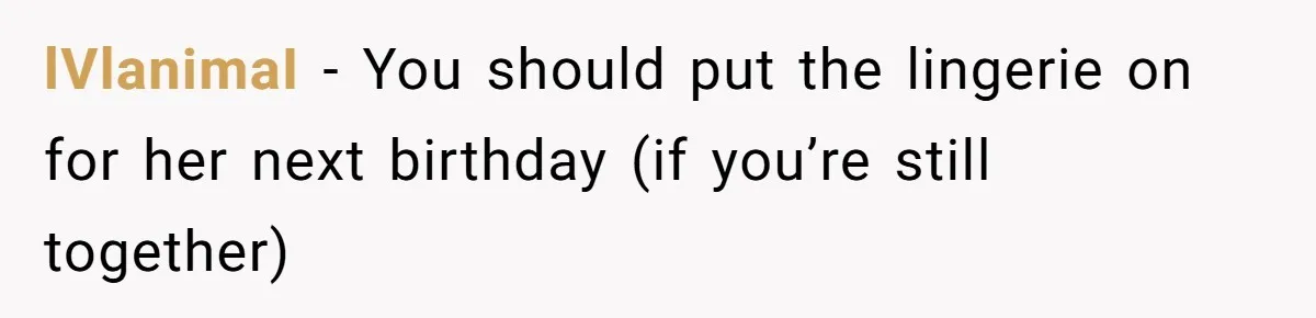 lVlanimaI − You should put the lingerie on for her next birthday (if you’re still together)