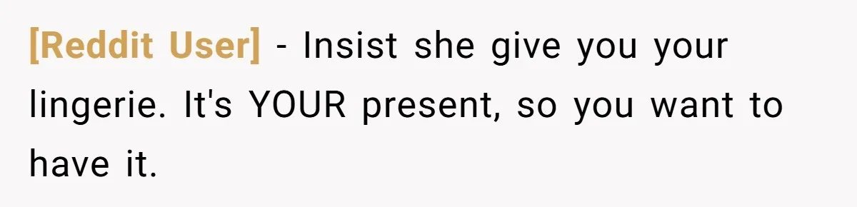 [Reddit User] − Insist she give you your lingerie. It's YOUR present, so you want to have it.