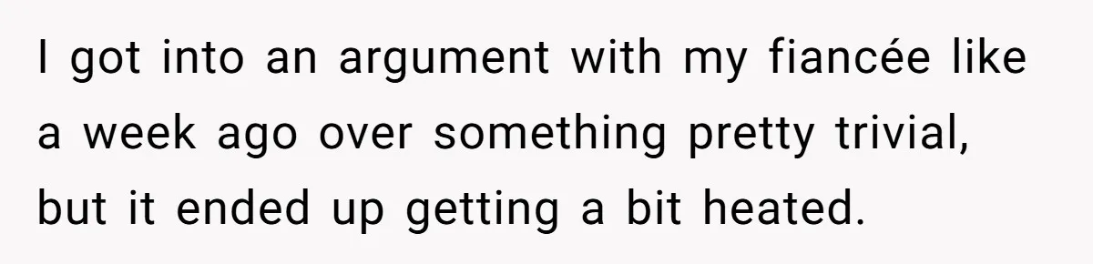 I got into an argument with my fiancée like a week ago over something pretty trivial, but it ended up getting a bit heated.