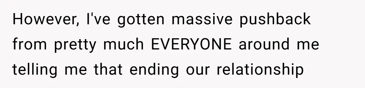 However, I've gotten massive pushback from pretty much EVERYONE around me telling me that ending our relationship