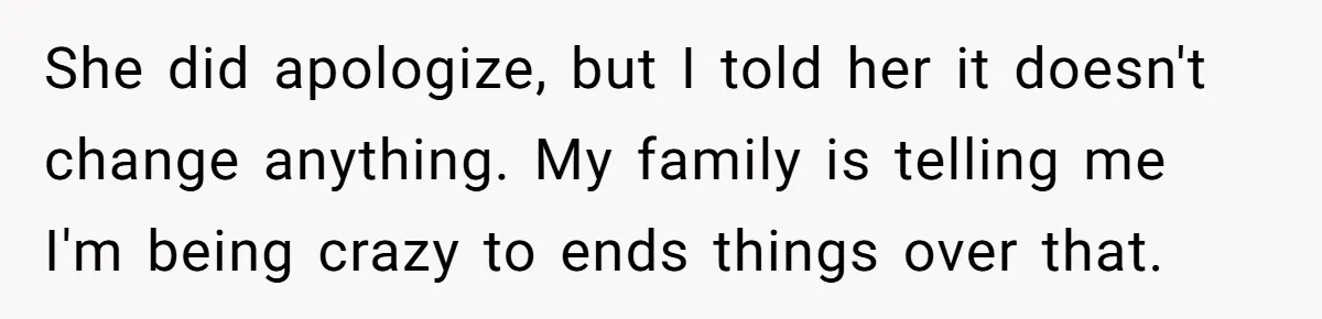 She did apologize, but I told her it doesn't change anything. My family is telling me I'm being crazy to ends things over that.