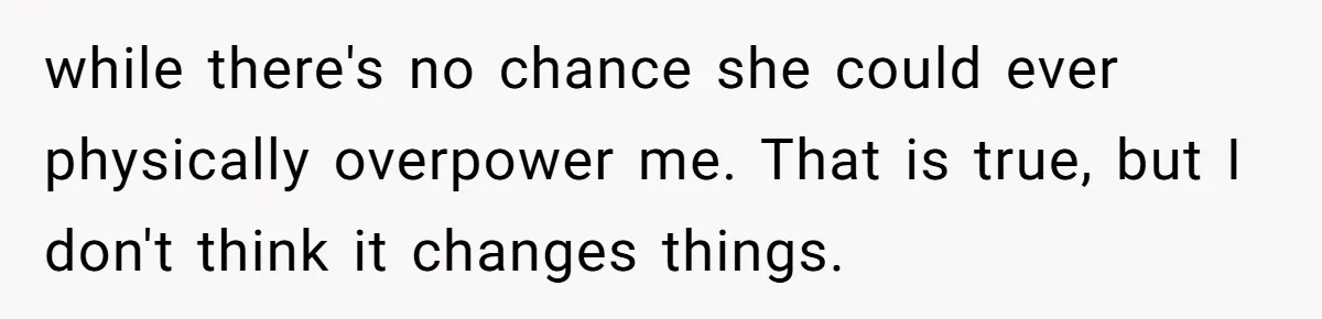 while there's no chance she could ever physically overpower me. That is true, but I don't think it changes things.