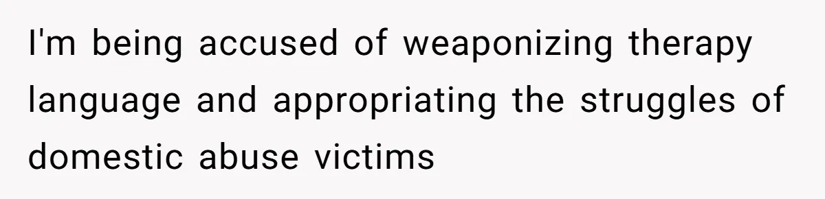 I'm being accused of weaponizing therapy language and appropriating the struggles of domestic abuse victims