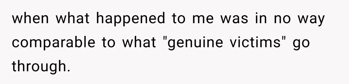 when what happened to me was in no way comparable to what "genuine victims" go through.