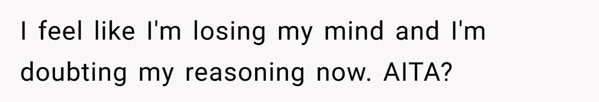 I feel like I'm losing my mind and I'm doubting my reasoning now. AITA?