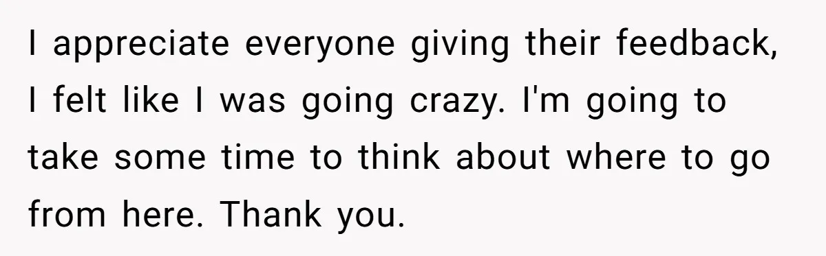 I appreciate everyone giving their feedback, I felt like I was going crazy. I'm going to take some time to think about where to go from here. Thank you.
