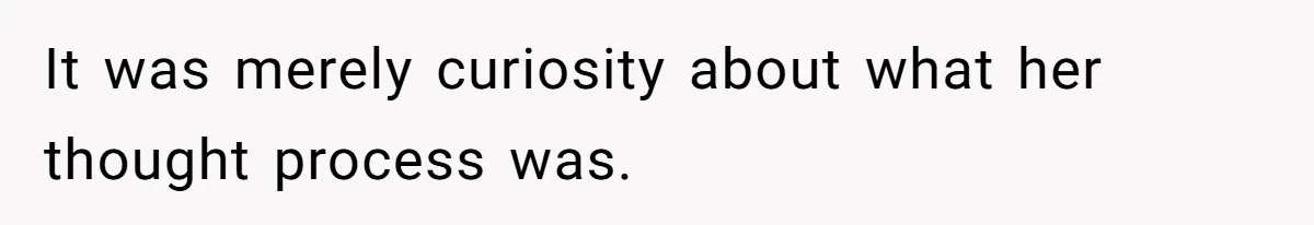 It was merely curiosity about what her thought process was.