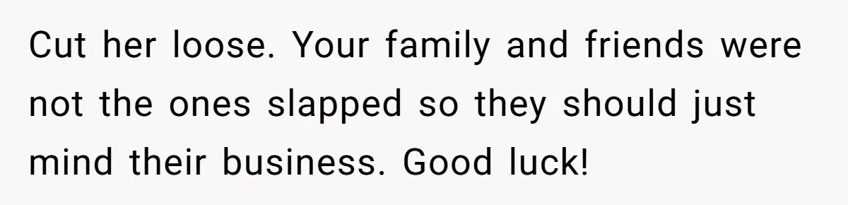 Cut her loose. Your family and friends were not the ones slapped so they should just mind their business. Good luck!