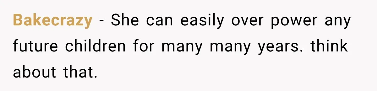 Bakecrazy − She can easily over power any future children for many many years. think about that.