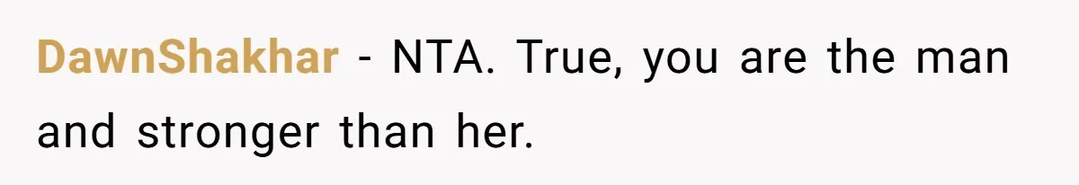 DawnShakhar − NTA. True, you are the man and stronger than her.