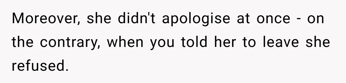 Moreover, she didn't apologise at once - on the contrary, when you told her to leave she refused.