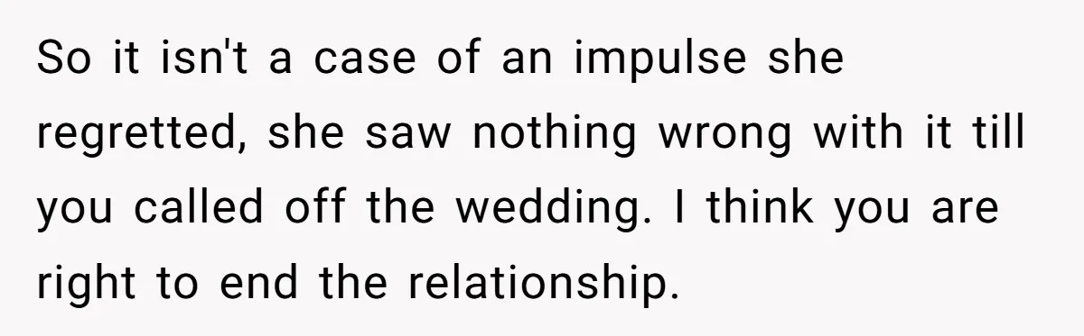 So it isn't a case of an impulse she regretted, she saw nothing wrong with it till you called off the wedding. I think you are right to end the...