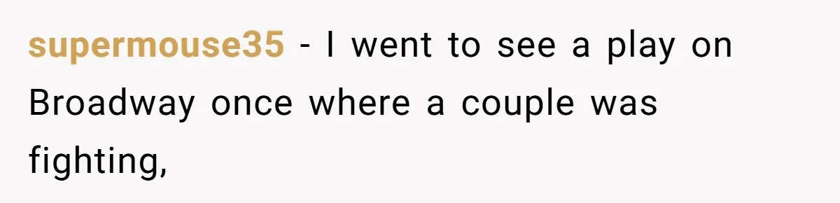 supermouse35 − I went to see a play on Broadway once where a couple was fighting,