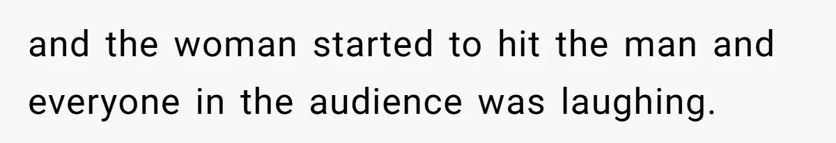 and the woman started to hit the man and everyone in the audience was laughing.