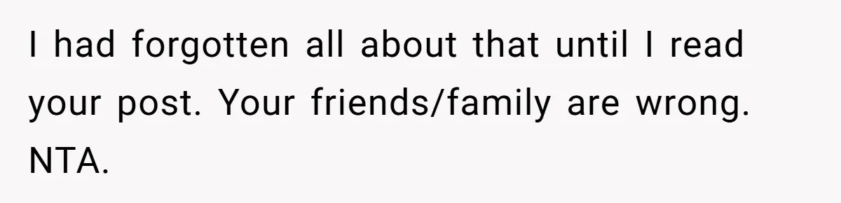 I had forgotten all about that until I read your post. Your friends/family are wrong. NTA.